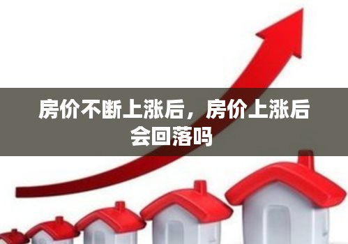 房价不断上涨后,房价上涨后会回落吗