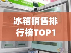 冰箱销售排行榜TOP10,市场热门选择大揭秘!