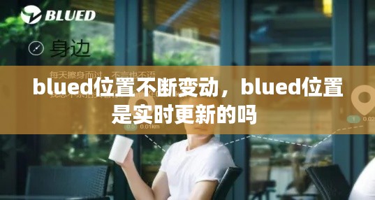 blued位置不断变动,blued位置是实时更新的吗