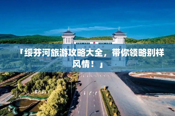 「绥芬河旅游攻略大全，带你领略别样风情！」