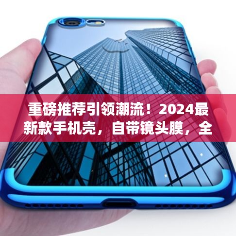 重磅推荐引领潮流!2024最新款手机壳,自带镜头膜,全方位守护你的智能手机安全!