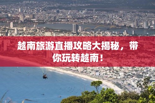 越南旅游直播攻略大揭秘,带你玩转越南!