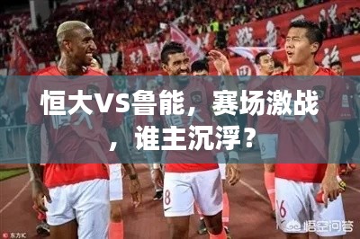 恒大VS鲁能，赛场激战，谁主沉浮？