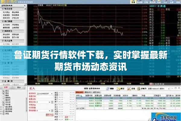 鲁证期货行情软件下载,实时掌握最新期货市场动态资讯